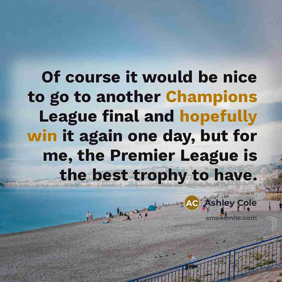 “Of course it would be nice to go to another Champions League final and hopefully win it again one day, but for me, the Premier League is the best trophy to have.” quote by Ashley Cole