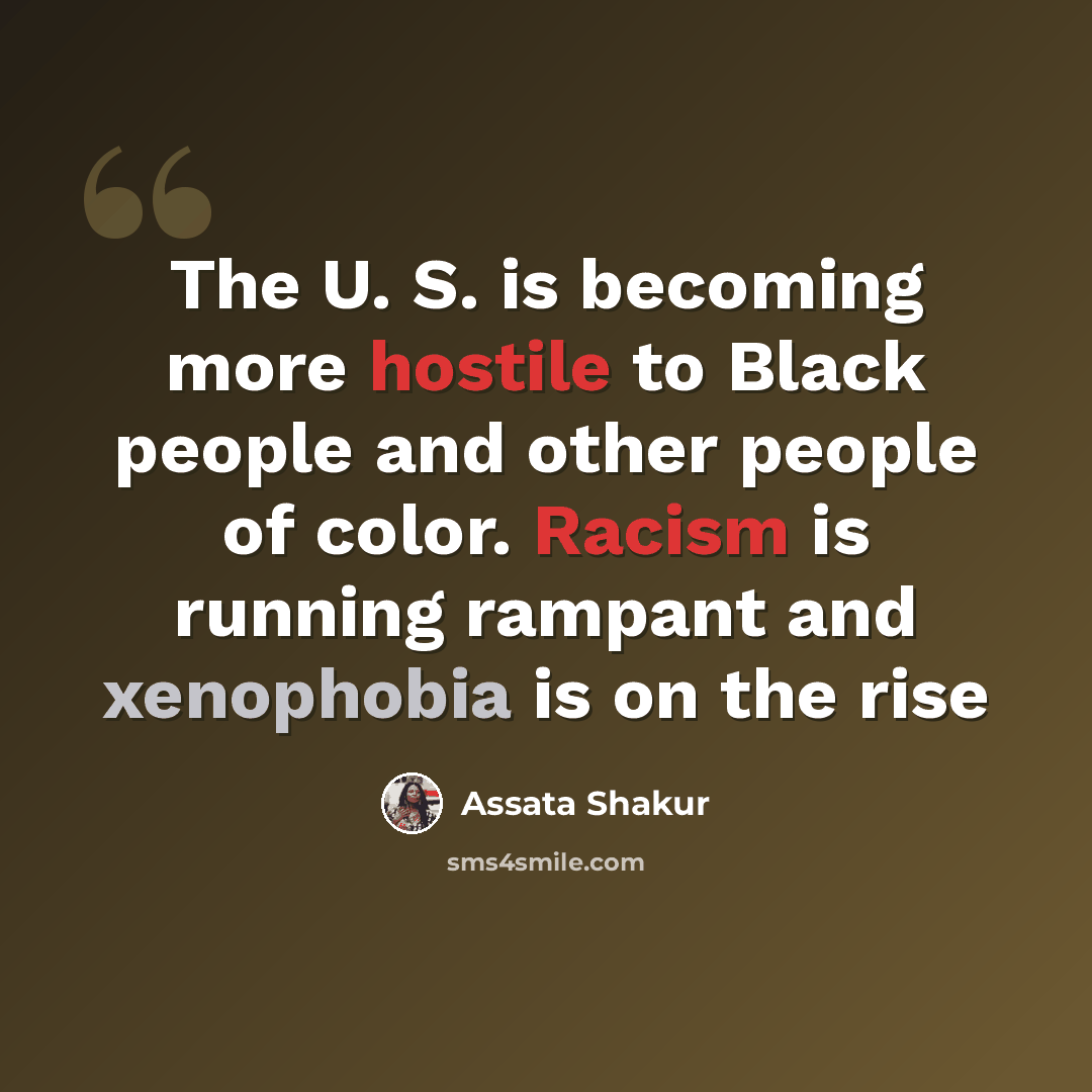 “The U. S. is becoming more hostile to Black people and other people of color. Racism is running rampant and xenophobia is on the rise” quote by Assata Shakur