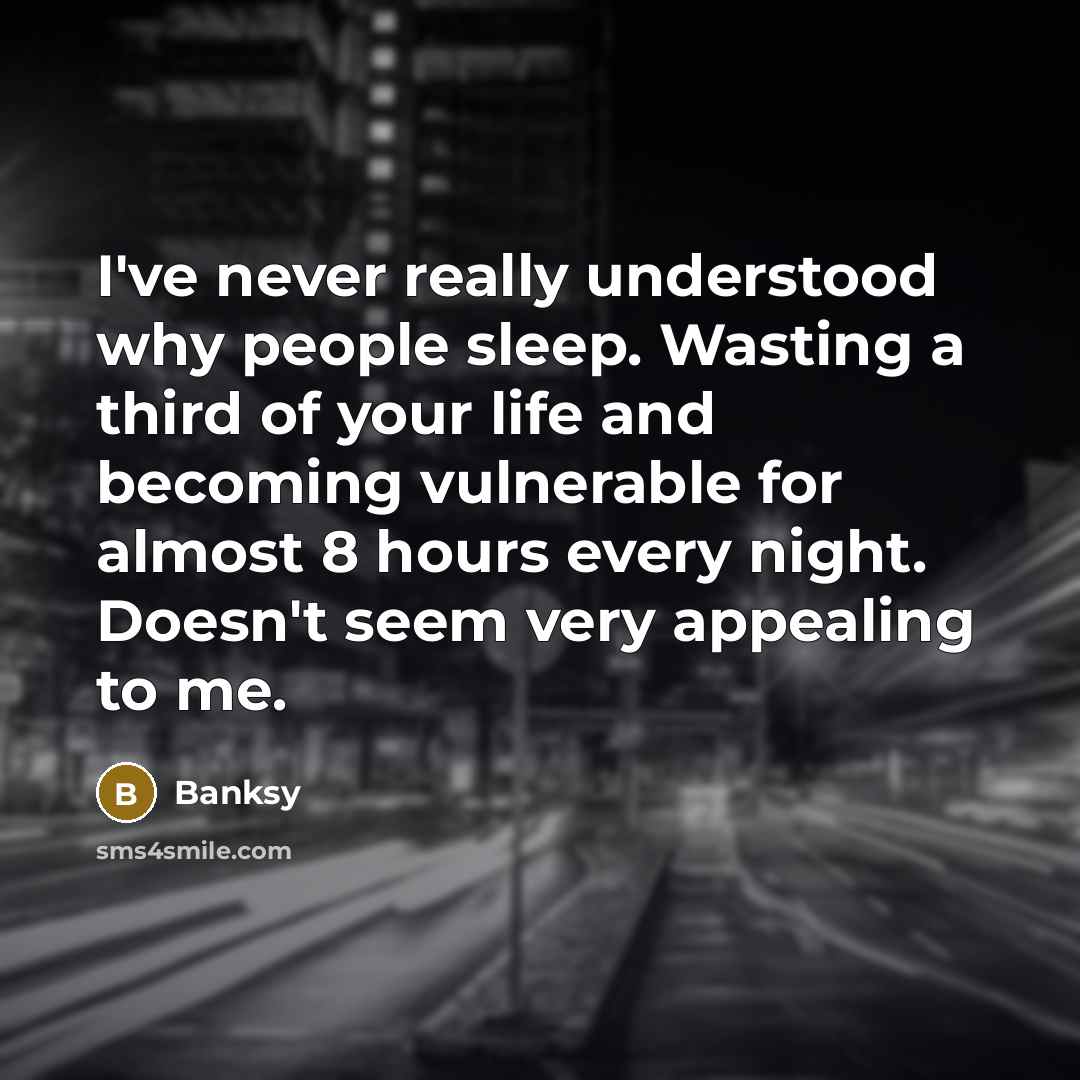 “I've never really understood why people sleep. Wasting a third of your life and becoming vulnerable for almost 8 hours every night. Doesn't seem very appealing to me.” quote by Banksy