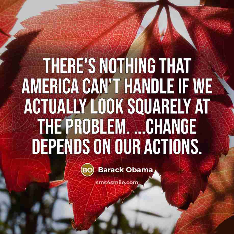 “There's nothing that America can't handle if we actually look squarely at the problem. ...Change depends on our actions.” quote by Barack Obama