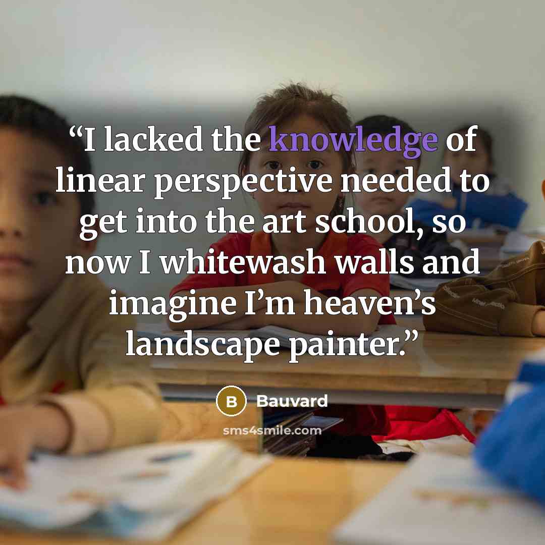 “I lacked the knowledge of linear perspective needed to get into the art school, so now I whitewash walls and imagine I’m heaven’s landscape painter.” quote by Bauvard