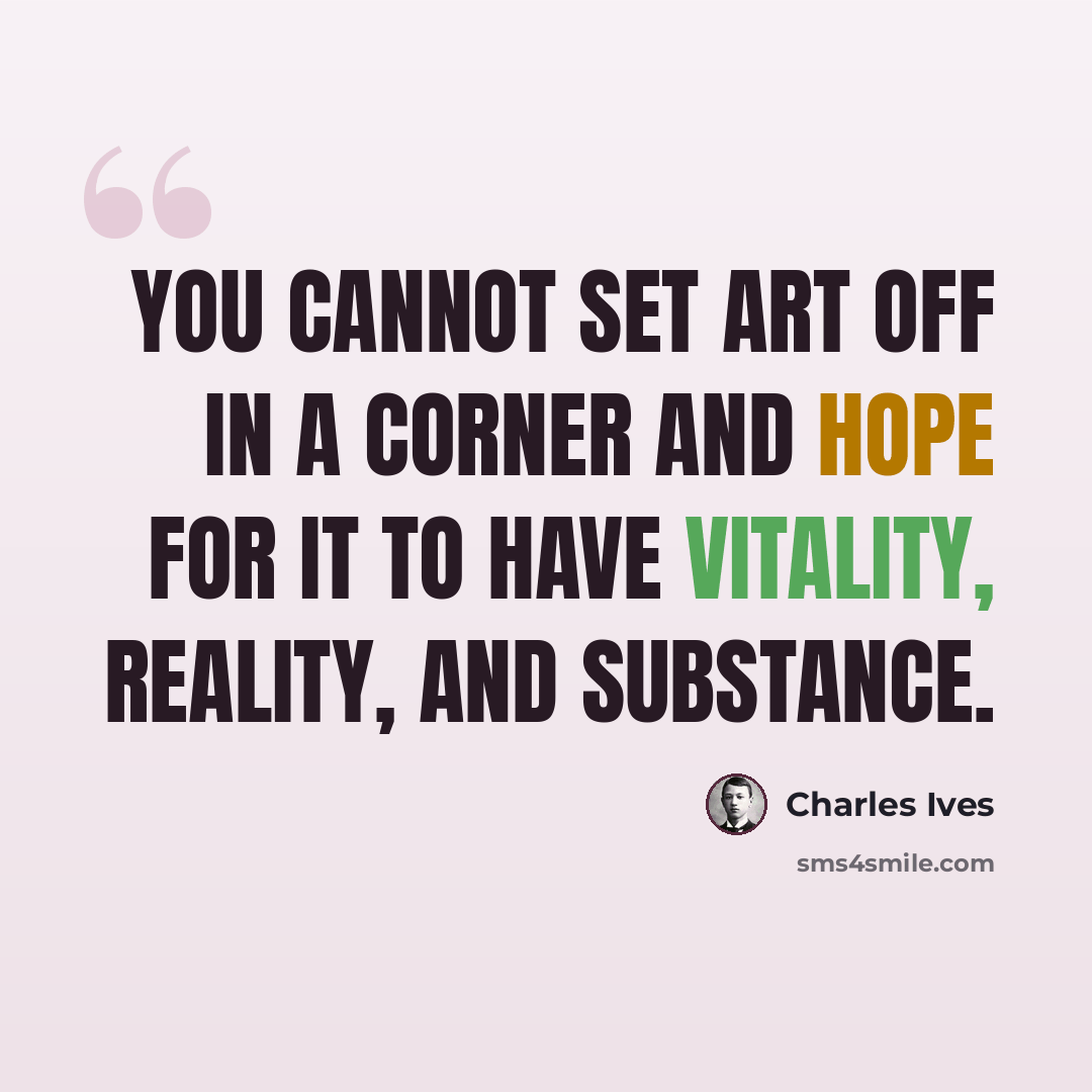 “You cannot set art off in a corner and hope for it to have vitality, reality, and substance.” quote by Charles Ives