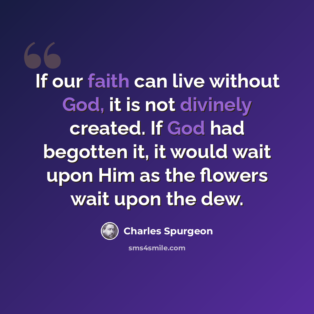 “If our faith can live without God, it is not divinely created. If God had begotten it, it would wait upon Him as the flowers wait upon the dew.” quote by Charles Spurgeon