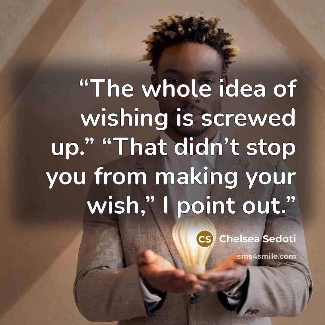 “The whole idea of wishing is screwed up.” “That didn’t stop you from making your wish,” I point out.” quote by Chelsea Sedoti