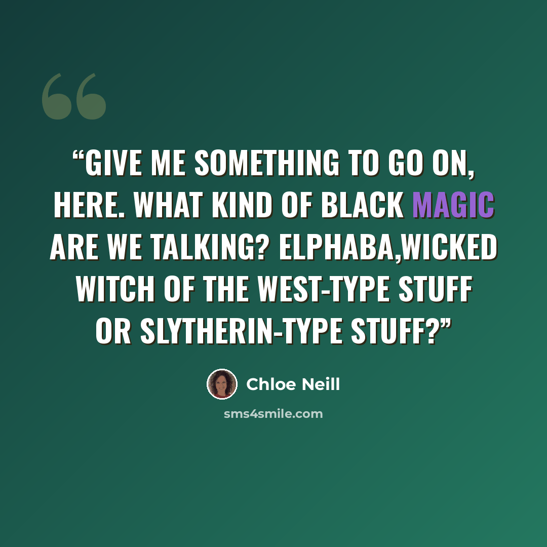 “Give me something to go on, here. What kind of black magic are we talking? Elphaba,Wicked Witch of the West-type stuff or Slytherin-type stuff?” quote by Chloe Neill
