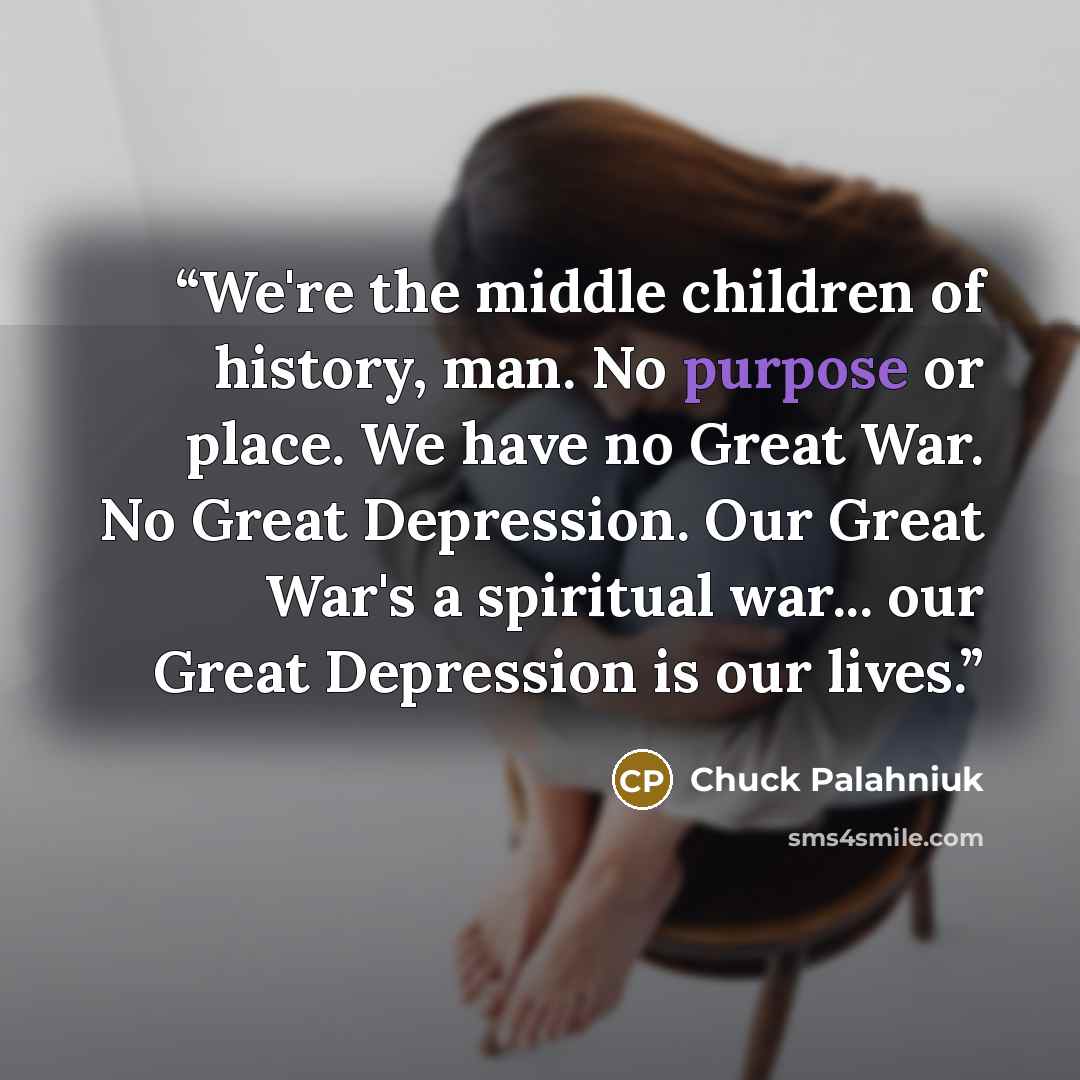 “We're the middle children of history, man. No purpose or place. We have no Great War. No Great Depression. Our Great War's a spiritual war... our Great Depression is our lives.” quote by Chuck Palahniuk