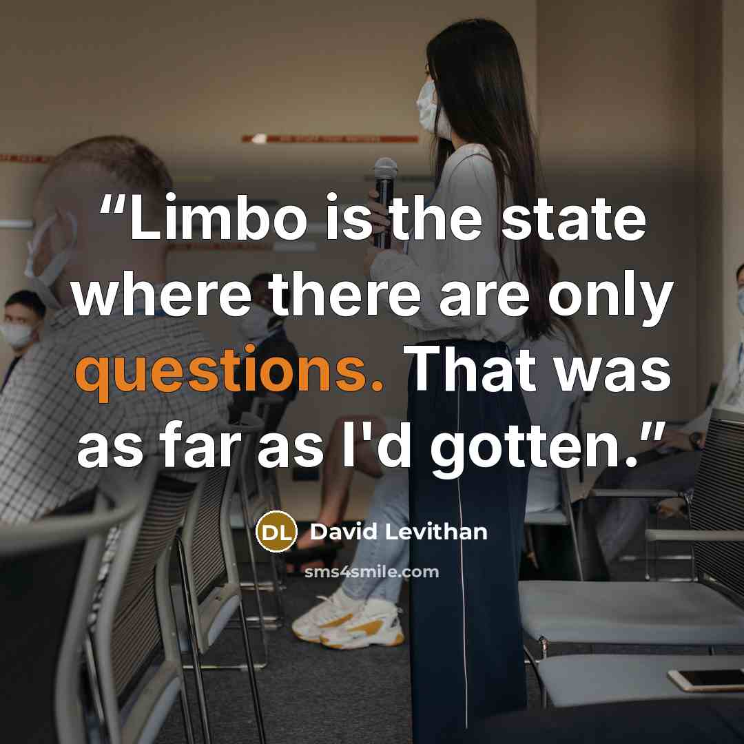 “Limbo is the state where there are only questions. That was as far as I'd gotten.” quote by David Levithan