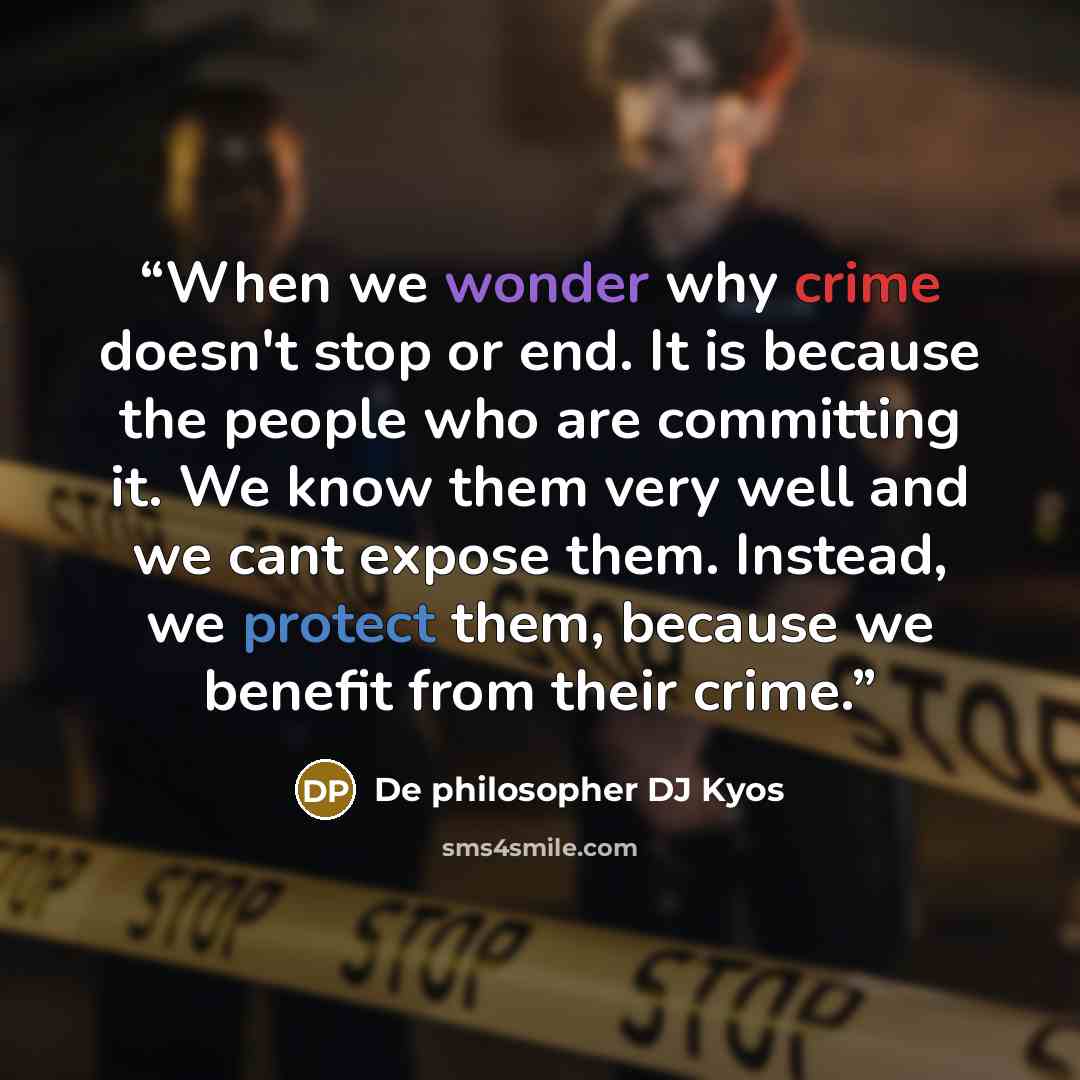 “When we wonder why crime doesn't stop or end. It is because the people who are committing it. We know them very well and we cant expose them. Instead, we protect them, because we benefit from their crime.” quote by De philosopher DJ Kyos