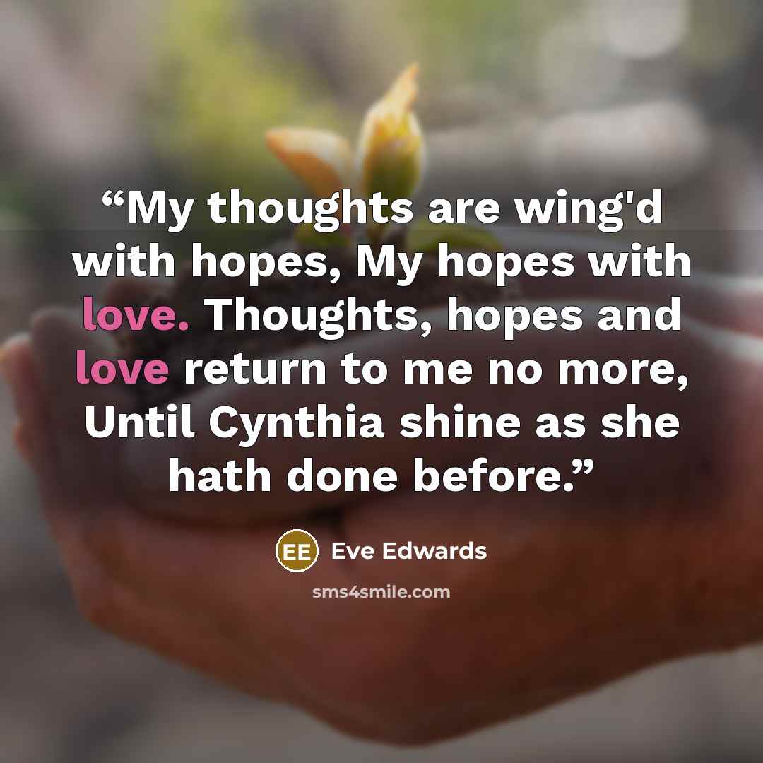 “My thoughts are wing'd with hopes, My hopes with love. Thoughts, hopes and love return to me no more, Until Cynthia shine as she hath done before.” quote by Eve Edwards