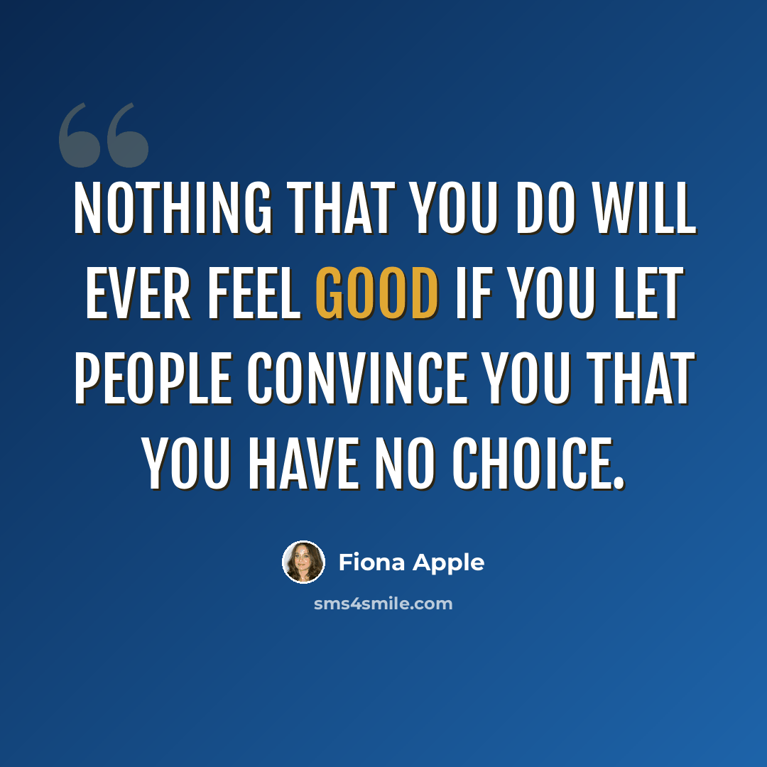 “Nothing that you do will ever feel good if you let people convince you that you have no choice.” quote by Fiona Apple
