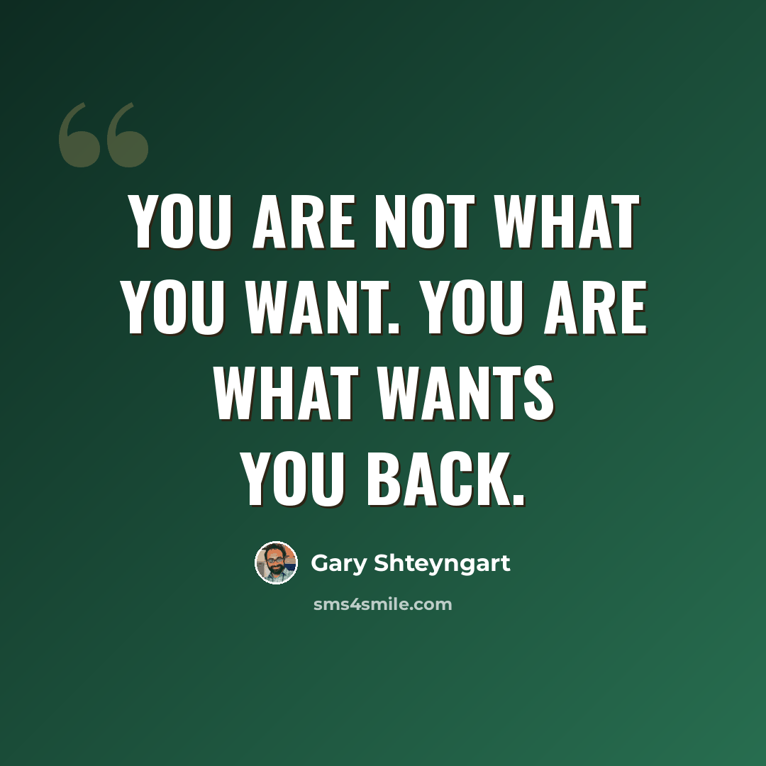 “You are not what you want. You are what wants you back.” quote by Gary Shteyngart