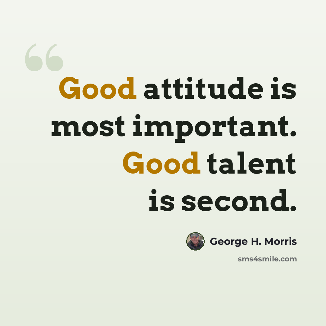 “Good attitude is most important. Good talent is second.” quote by George H. Morris