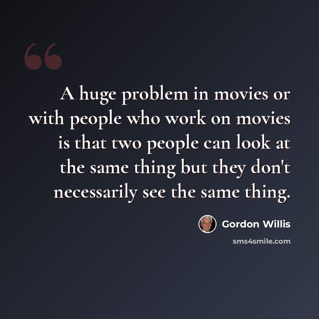 “A huge problem in movies or with people who work on movies is that two people can look at the same thing but they don't necessarily see the same thing.” quote by Gordon Willis