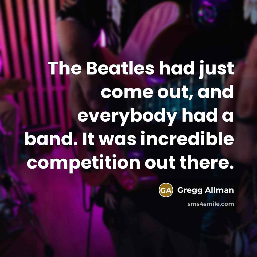 “The Beatles had just come out, and everybody had a band. It was incredible competition out there.” quote by Gregg Allman