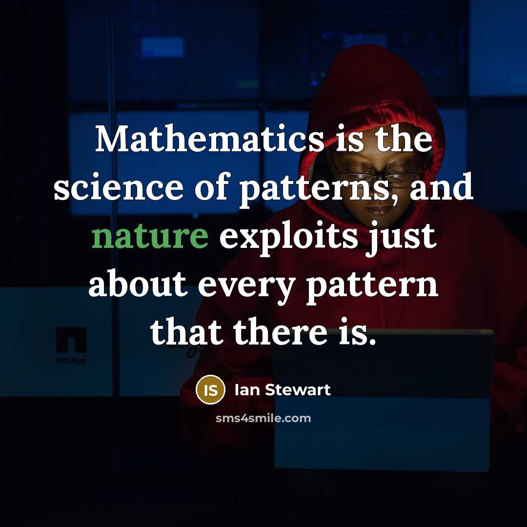 “Mathematics is the science of patterns, and nature exploits just about every pattern that there is.” quote by Ian Stewart