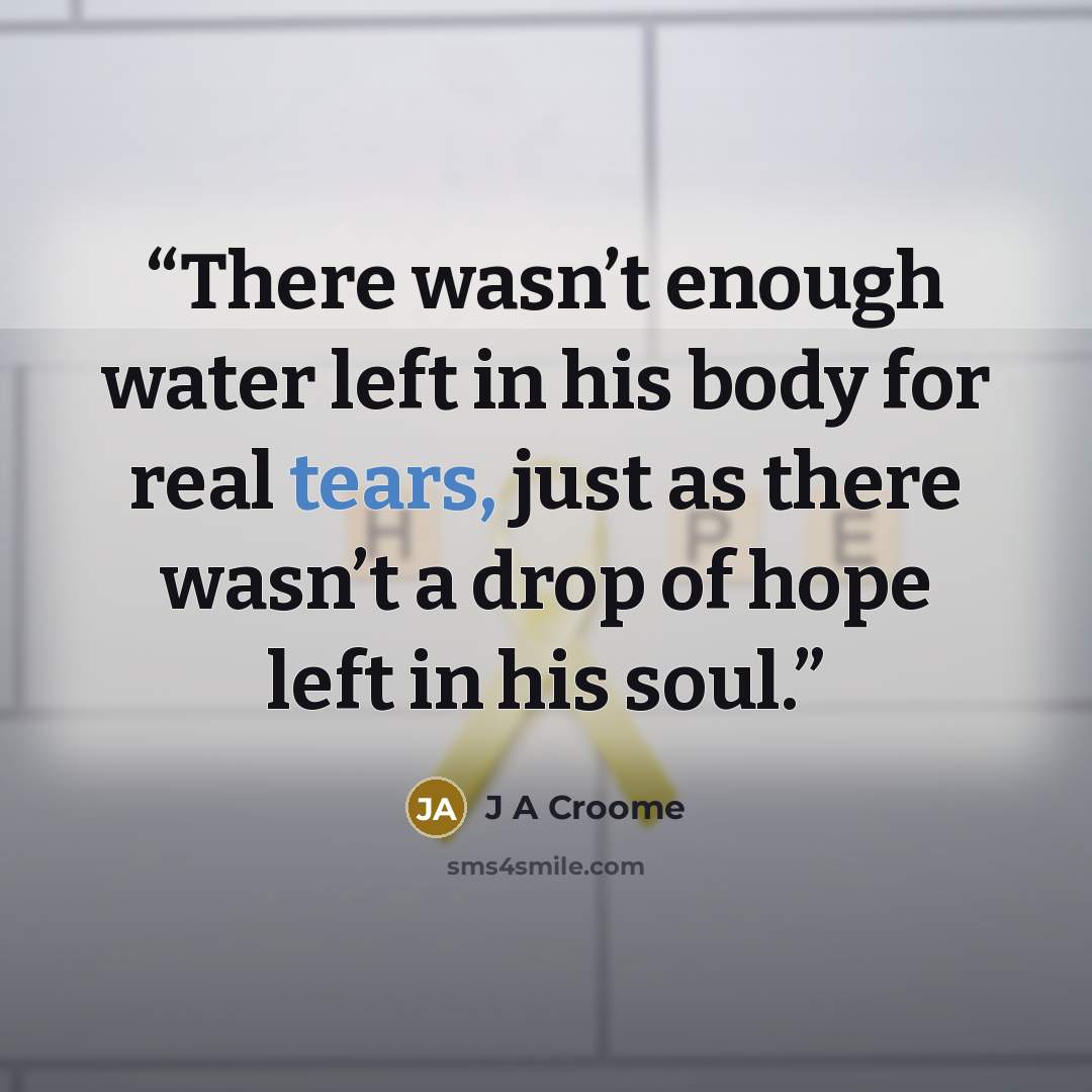 “There wasn’t enough water left in his body for real tears, just as there wasn’t a drop of hope left in his soul.” quote by J A Croome