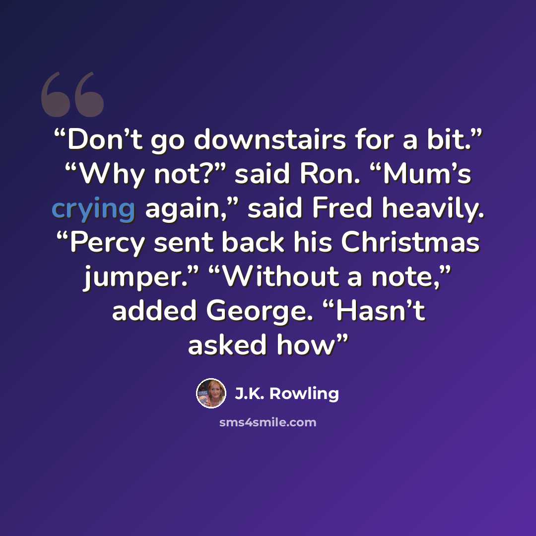 “Don’t go downstairs for a bit.” “Why not?” said Ron. “Mum’s crying again,” said Fred heavily. “Percy sent back his Christmas jumper.” “Without a note,” added George. “Hasn’t asked how” quote by J.K. Rowling