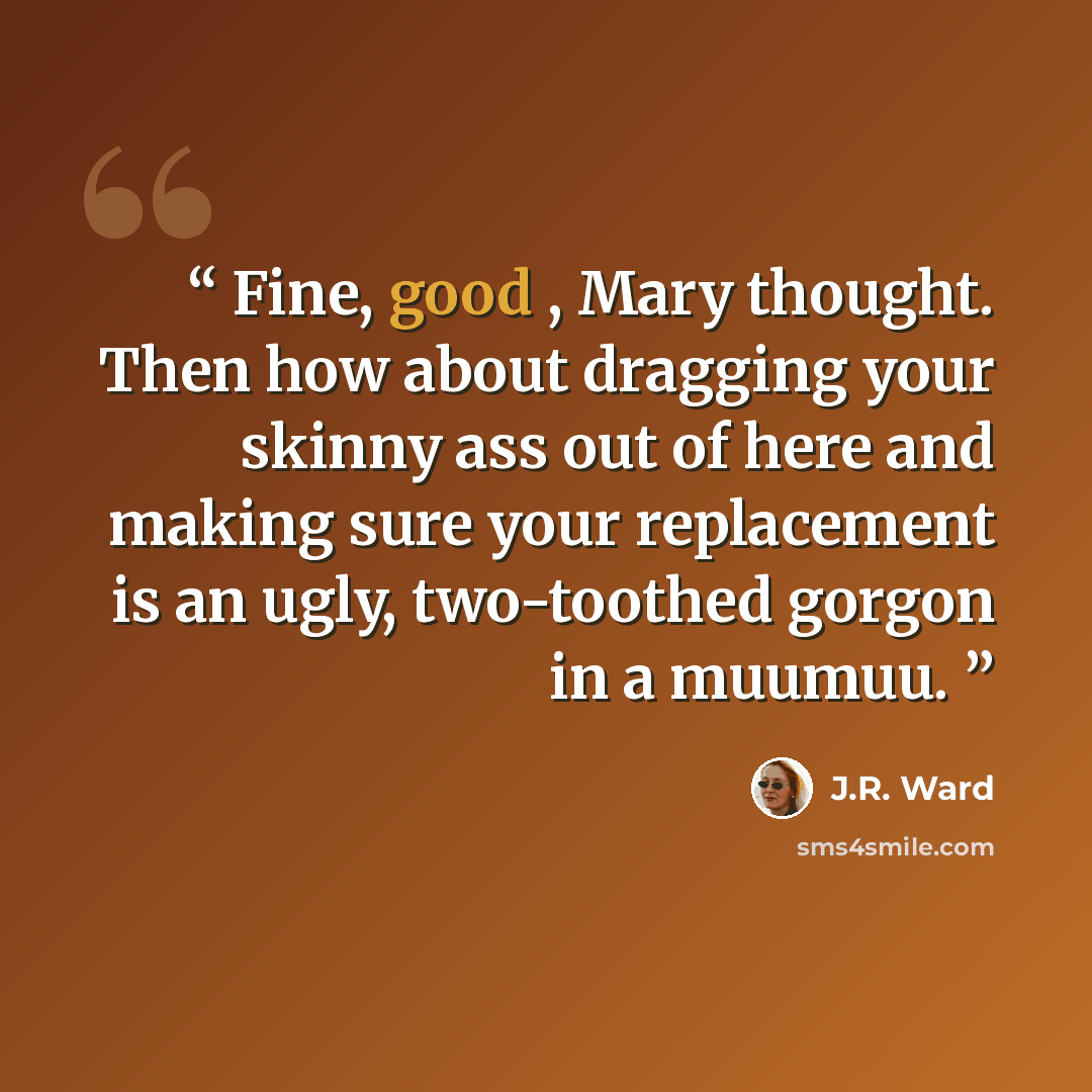 “Fine, good , Mary thought. Then how about dragging your skinny ass out of here and making sure your replacement is an ugly, two-toothed gorgon in a muumuu.” quote by J.R. Ward