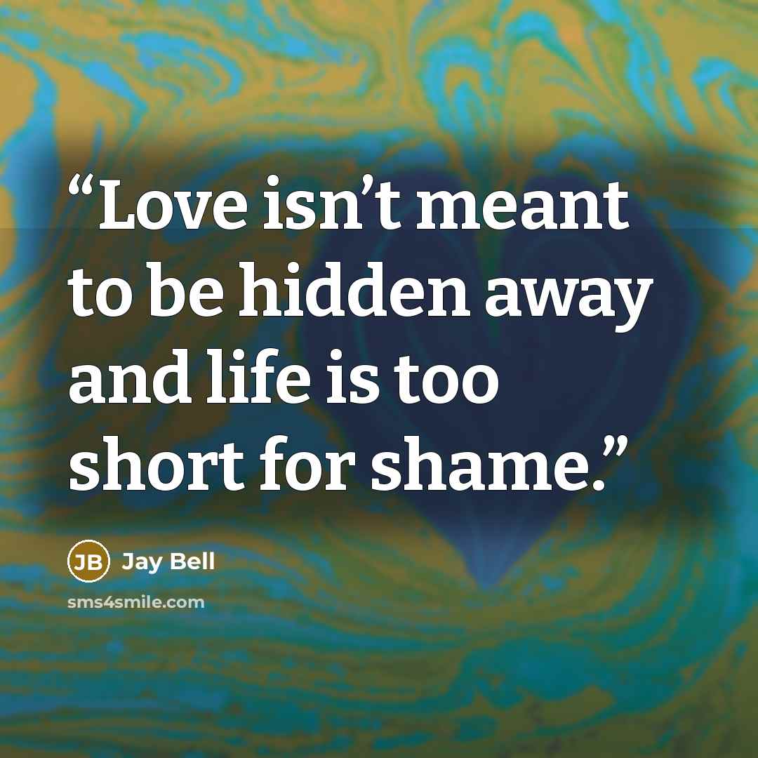 “Love isn’t meant to be hidden away and life is too short for shame.” quote by Jay Bell