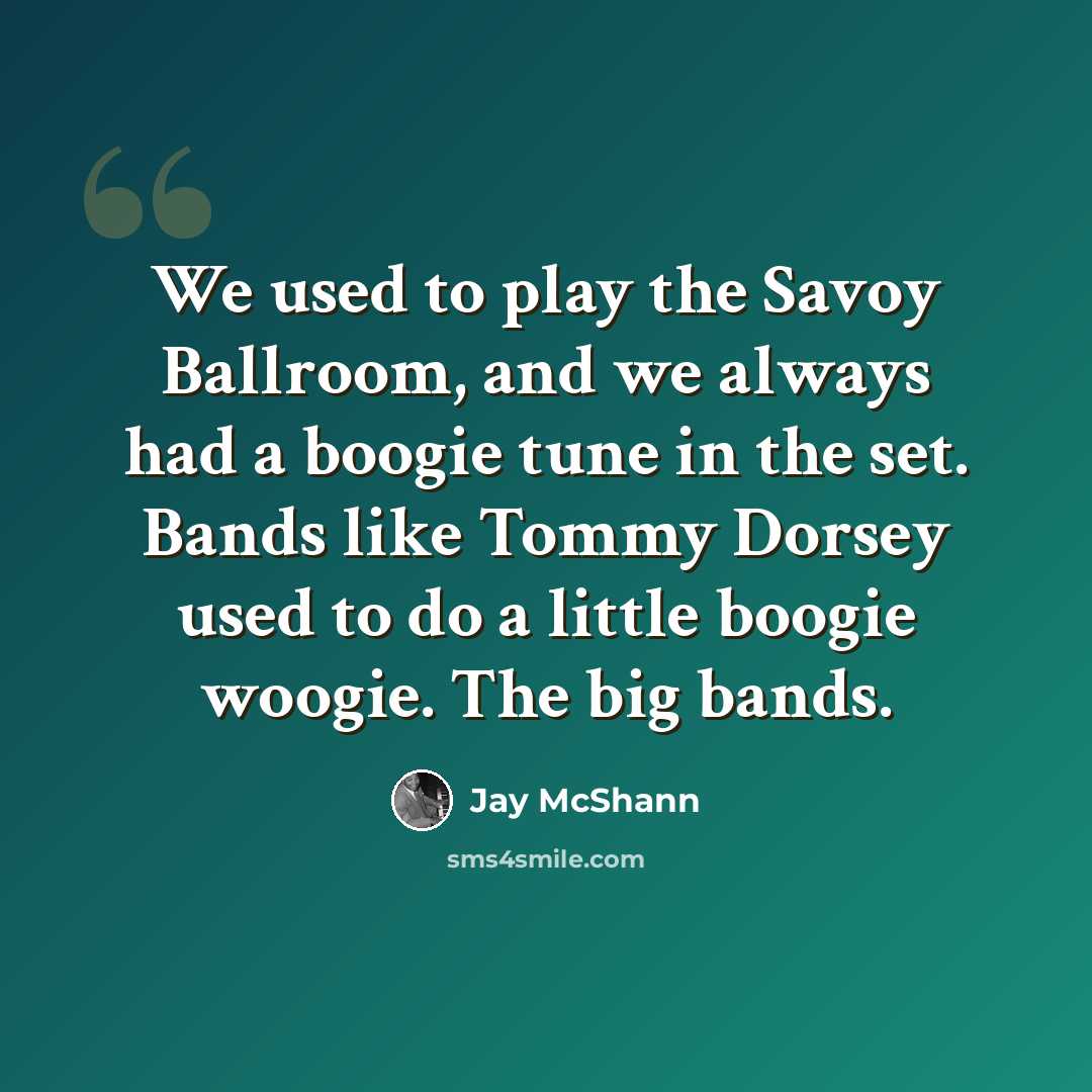 “We used to play the Savoy Ballroom, and we always had a boogie tune in the set. Bands like Tommy Dorsey used to do a little boogie woogie. The big bands.” quote by Jay McShann