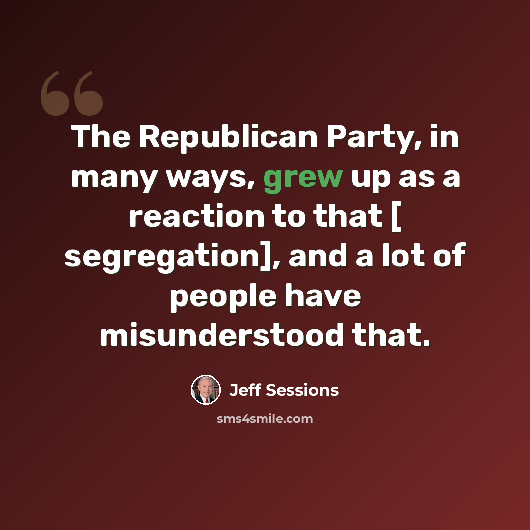 “The Republican Party, in many ways, grew up as a reaction to that [ segregation], and a lot of people have misunderstood that.” quote by Jeff Sessions