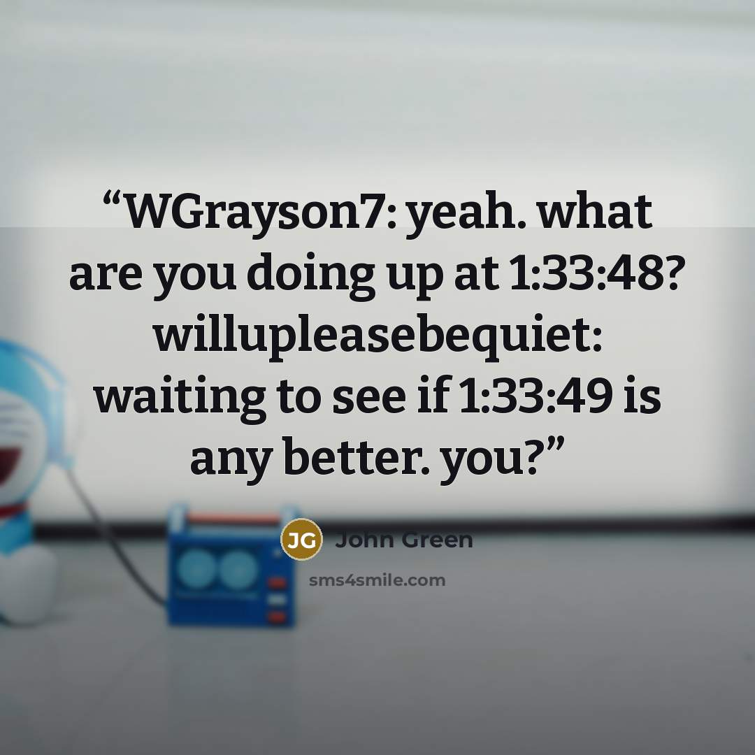 “WGrayson7: yeah. what are you doing up at 1:33:48? willupleasebequiet: waiting to see if 1:33:49 is any better. you?” quote by John Green
