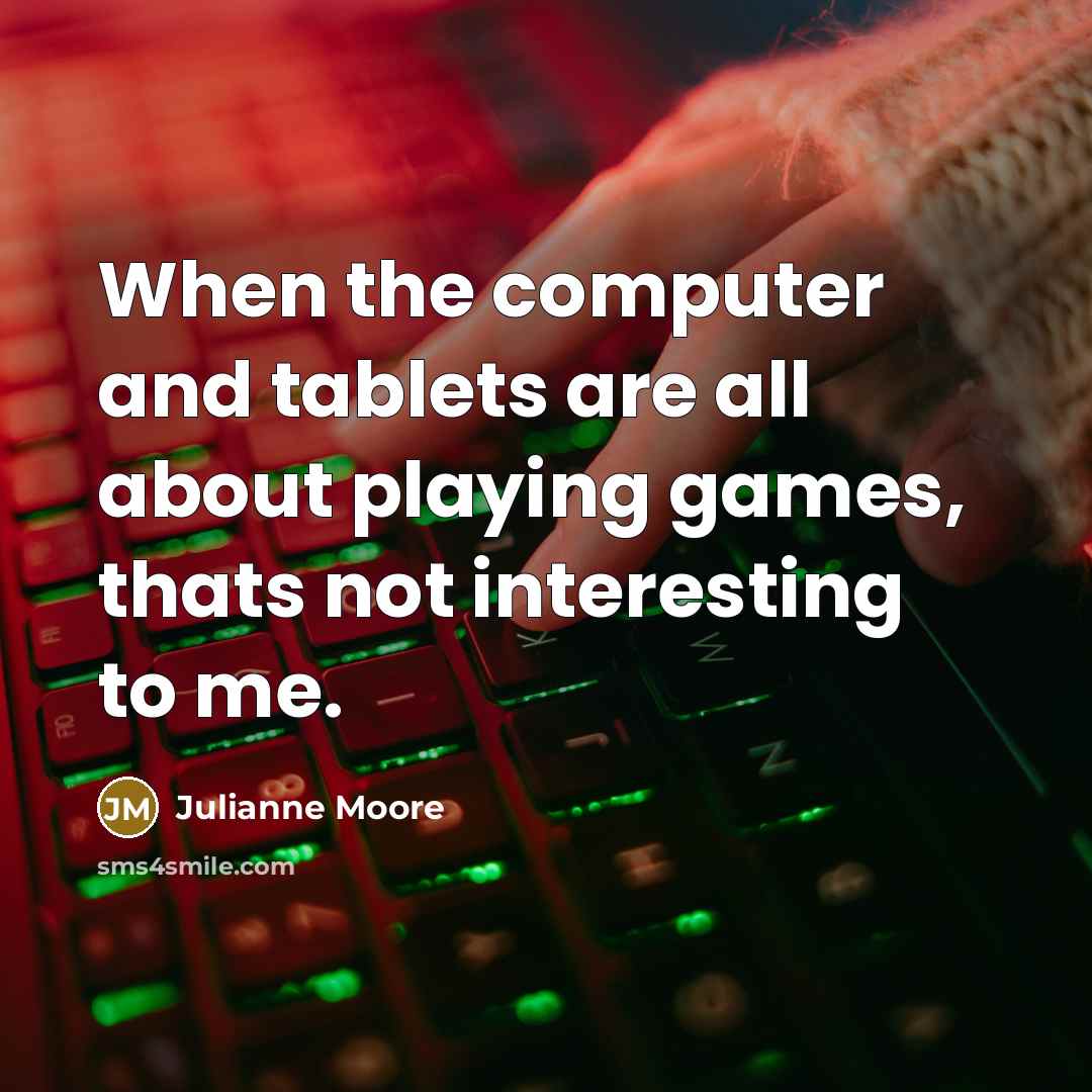 “When the computer and tablets are all about playing games, thats not interesting to me.” quote by Julianne Moore
