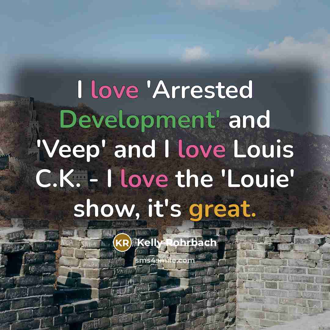 “I love 'Arrested Development' and 'Veep' and I love Louis C.K. - I love the 'Louie' show, it's great.” quote by Kelly Rohrbach