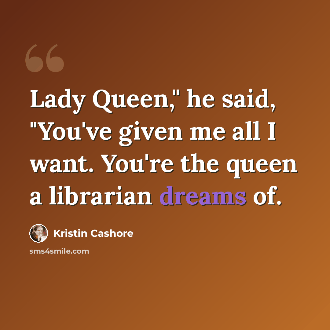 “Lady Queen," he said, "You've given me all I want. You're the queen a librarian dreams of.” quote by Kristin Cashore