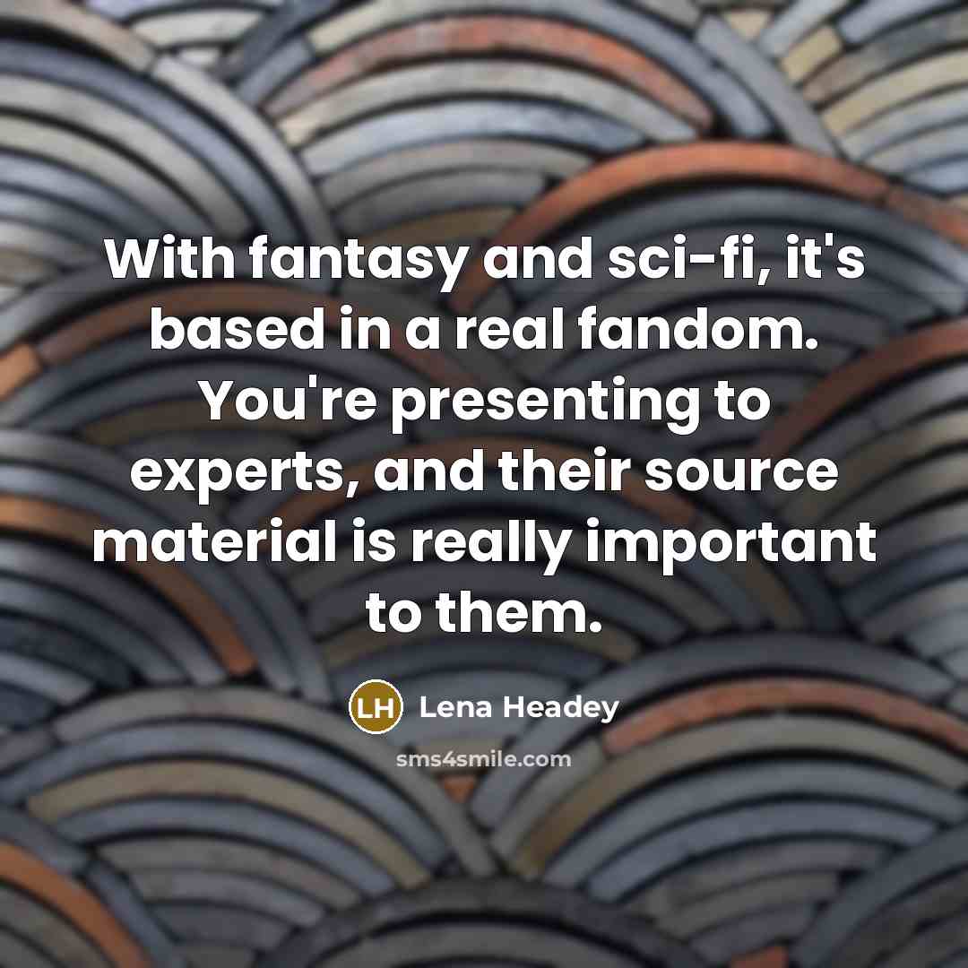 “With fantasy and sci-fi, it's based in a real fandom. You're presenting to experts, and their source material is really important to them.” quote by Lena Headey