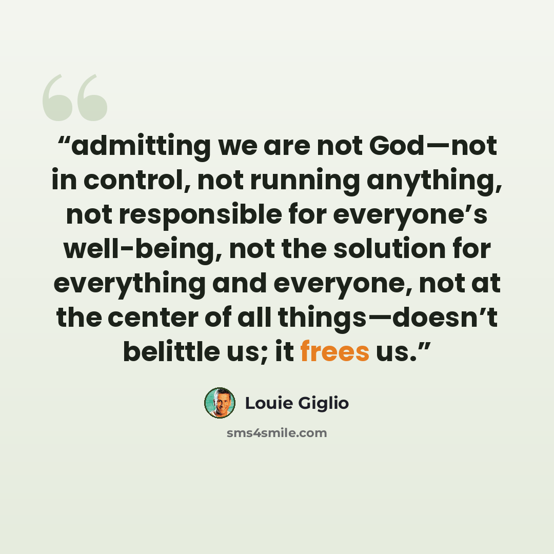 “admitting we are not God—not in control, not running anything, not responsible for everyone’s well-being, not the solution for everything and everyone, not at the center of all things—doesn’t belittle us; it frees us.” quote by Louie Giglio