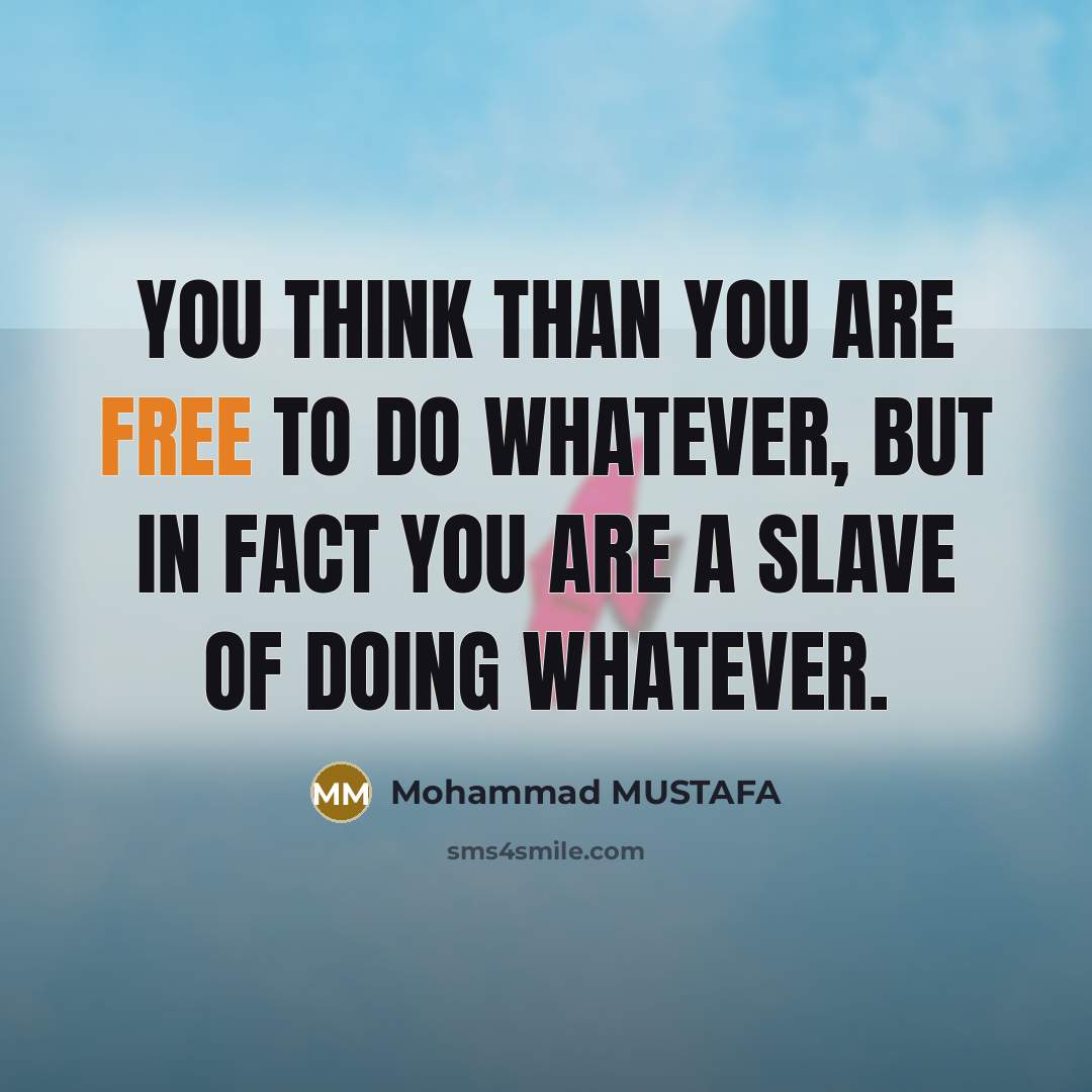 “You think than you are free to do whatever, but in fact you are a slave of doing whatever.” quote by Mohammad MUSTAFA