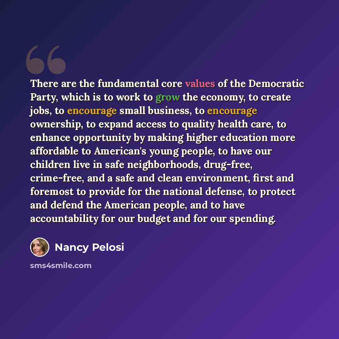“There are the fundamental core values of the Democratic Party, which is to work to grow the economy, to create jobs, to encourage small business, to encourage ownership, to expand access to quality health care, to enhance opportunity by making higher education more affordable to American's young…” quote by Nancy Pelosi