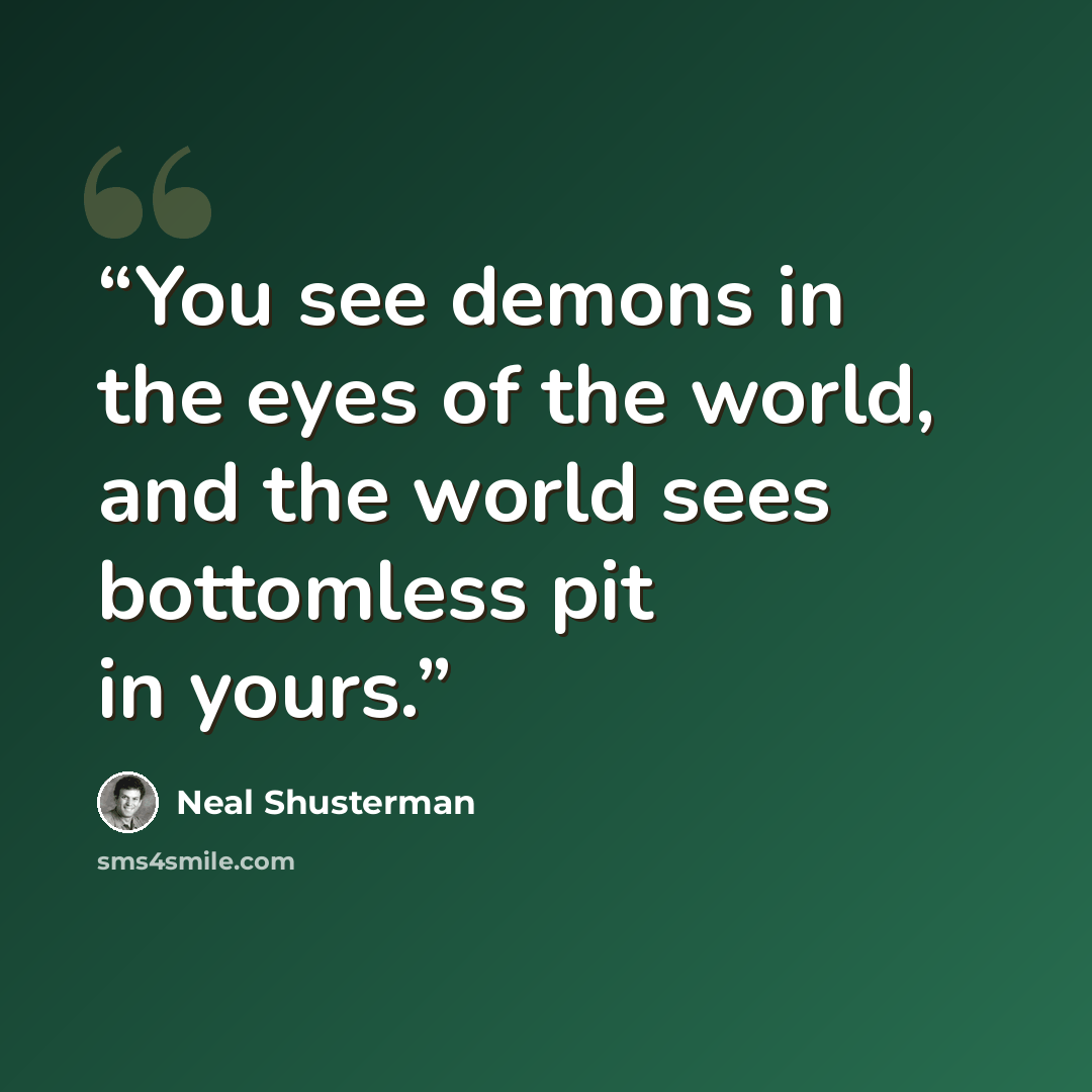 “You see demons in the eyes of the world, and the world sees bottomless pit in yours.” quote by Neal Shusterman