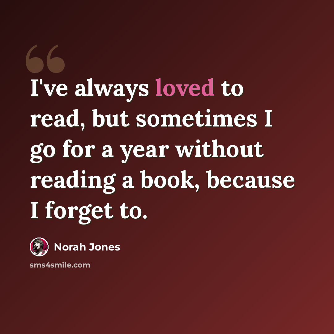“I've always loved to read, but sometimes I go for a year without reading a book, because I forget to.” quote by Norah Jones