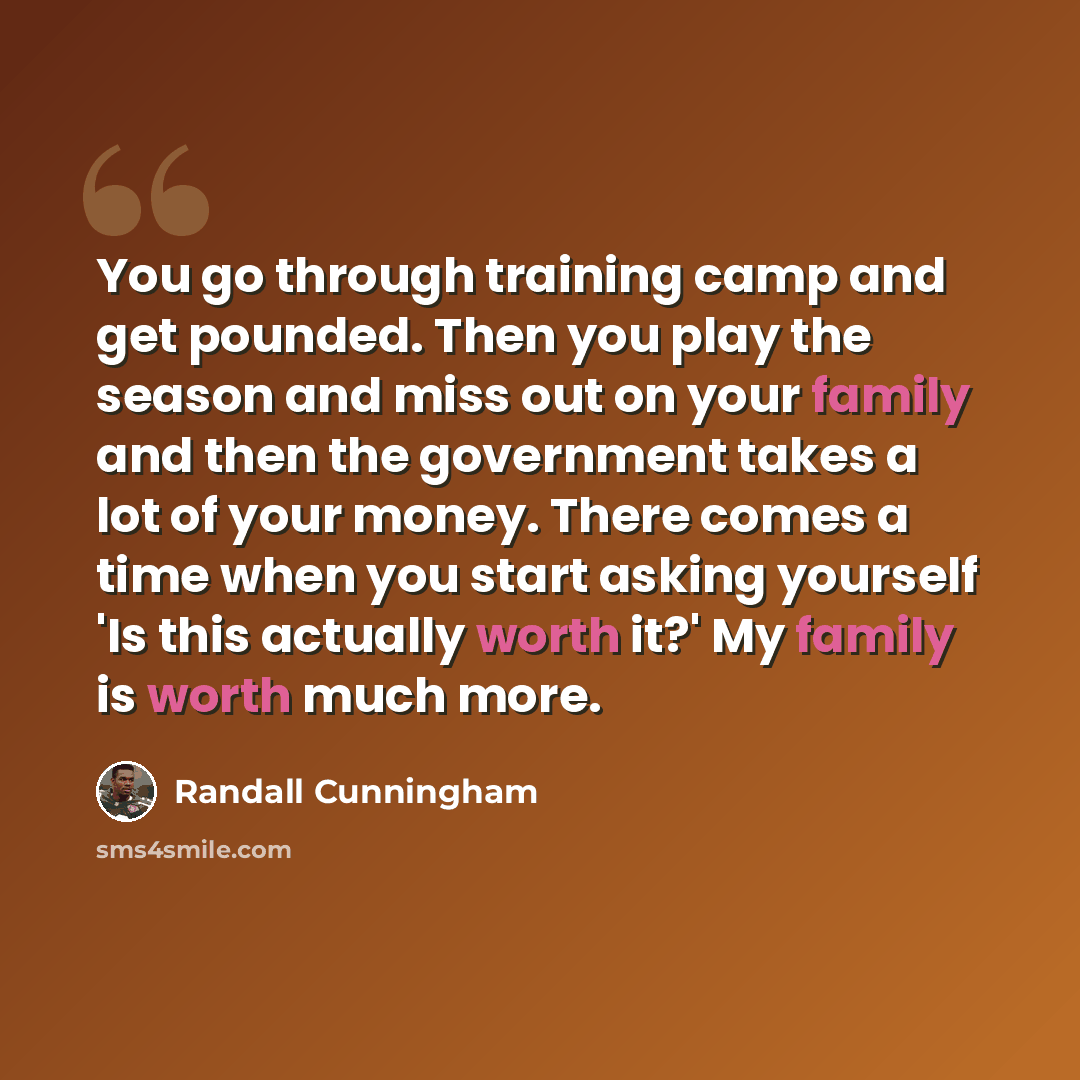 “You go through training camp and get pounded. Then you play the season and miss out on your family and then the government takes a lot of your money. There comes a time when you start asking yourself 'Is this actually worth it?' My family is worth much more.” quote by Randall Cunningham