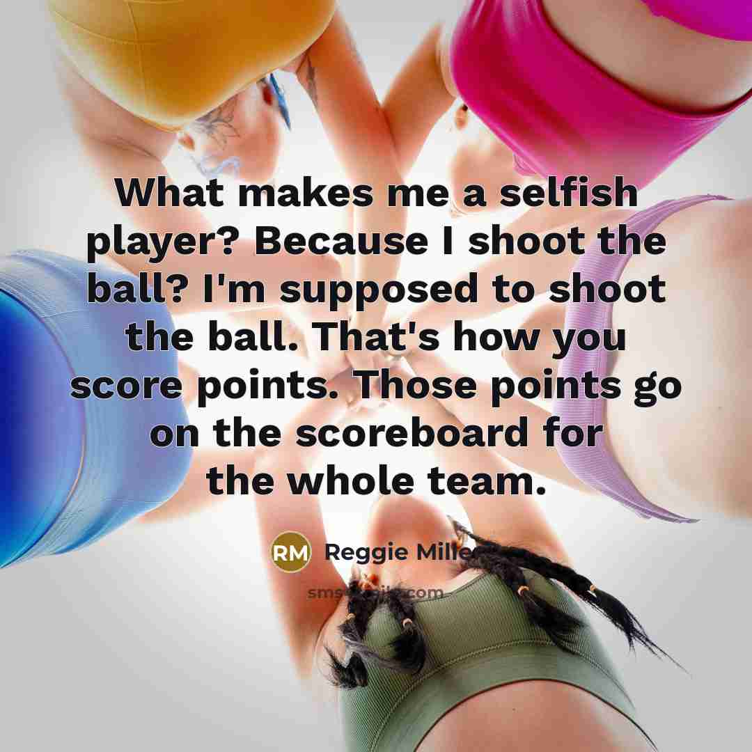 “What makes me a selfish player? Because I shoot the ball? I'm supposed to shoot the ball. That's how you score points. Those points go on the scoreboard for the whole team.” quote by Reggie Miller
