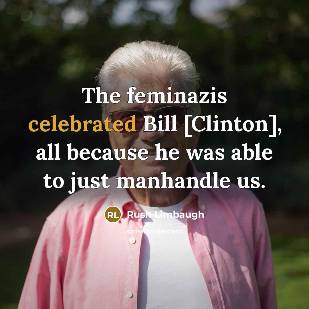 “The feminazis celebrated Bill [Clinton], all because he was able to just manhandle us.” quote by Rush Limbaugh