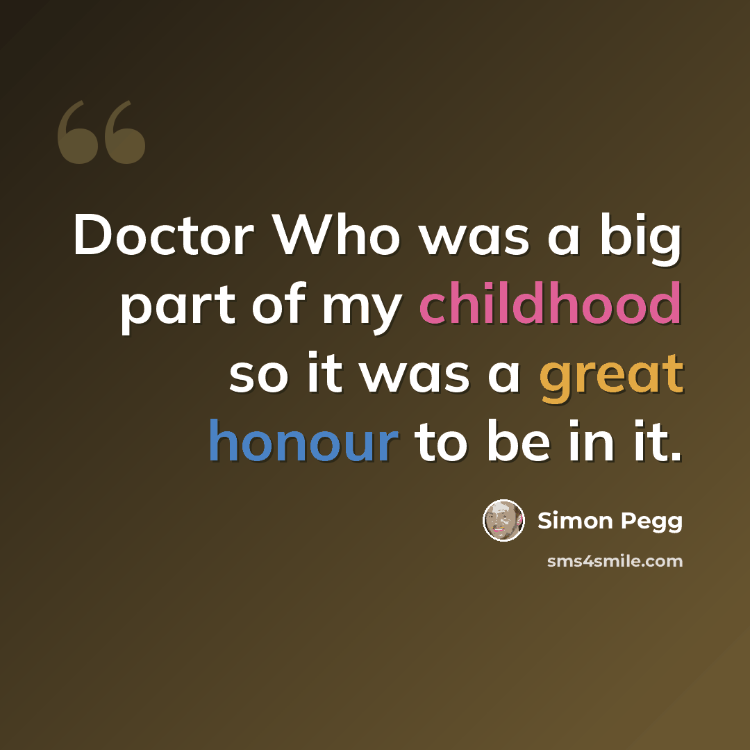 “Doctor Who was a big part of my childhood so it was a great honour to be in it.” quote by Simon Pegg