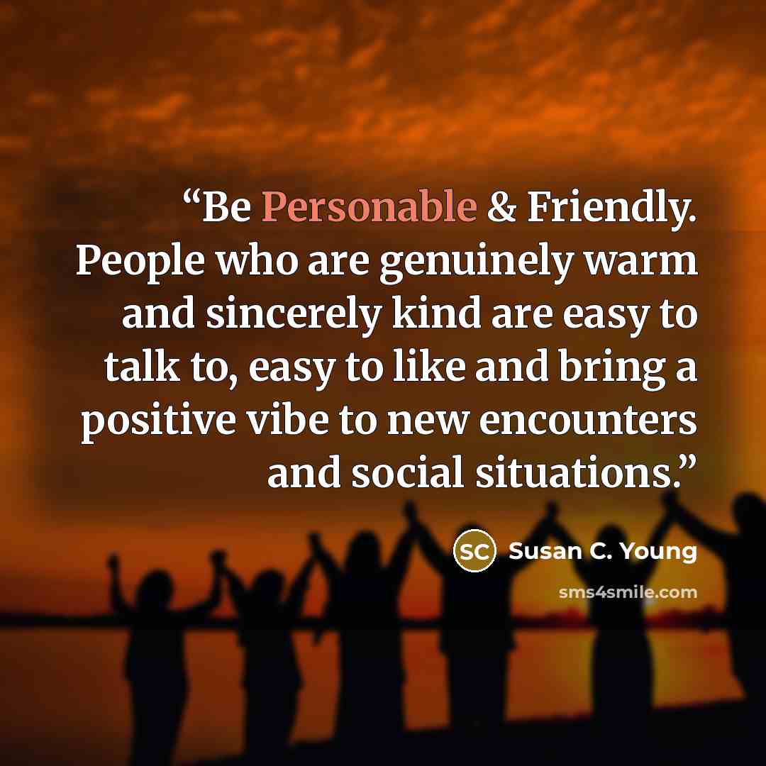 “Be Personable & Friendly. People who are genuinely warm and sincerely kind are easy to talk to, easy to like and bring a positive vibe to new encounters and social situations.” quote by Susan C. Young