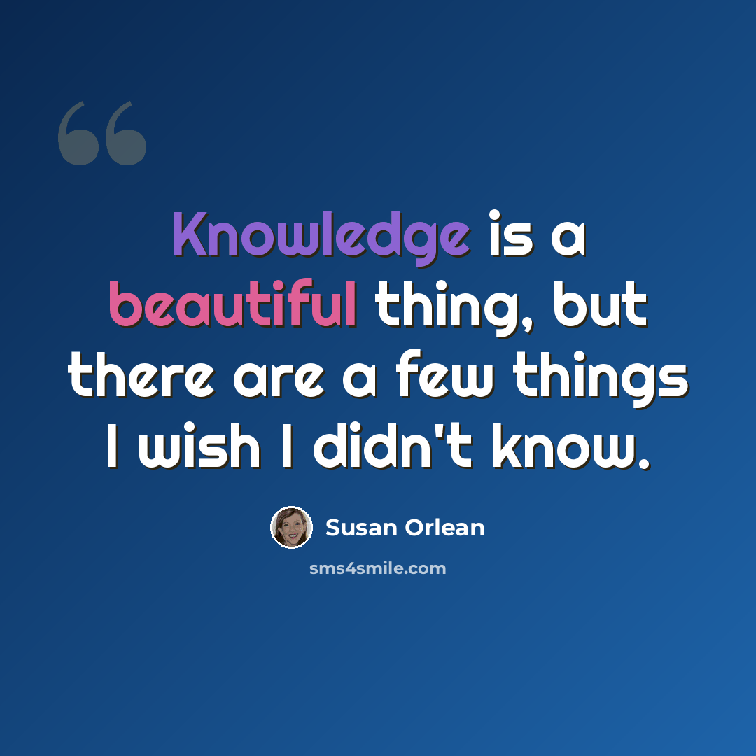 “Knowledge is a beautiful thing, but there are a few things I wish I didn't know.” quote by Susan Orlean