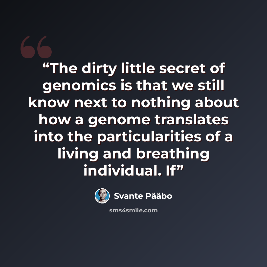“The dirty little secret of genomics is that we still know next to nothing about how a genome translates into the particularities of a living and breathing individual. If” quote by Svante Pääbo