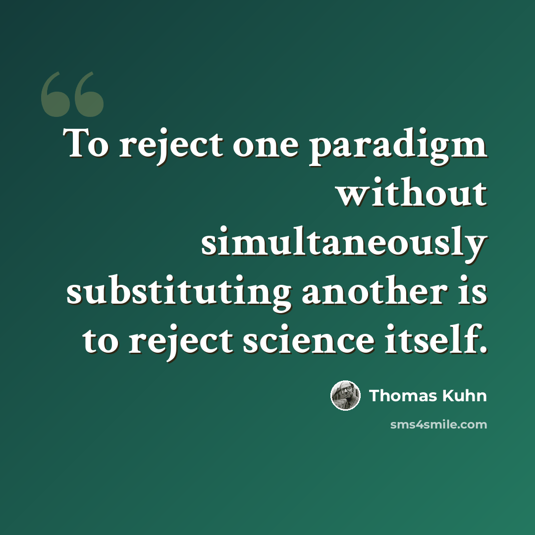“To reject one paradigm without simultaneously substituting another is to reject science itself.” quote by Thomas Kuhn