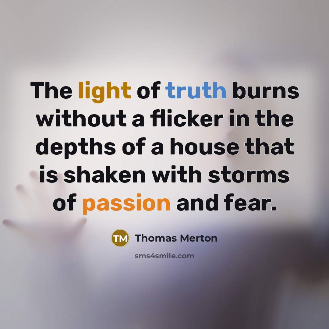 “The light of truth burns without a flicker in the depths of a house that is shaken with storms of passion and fear.” quote by Thomas Merton