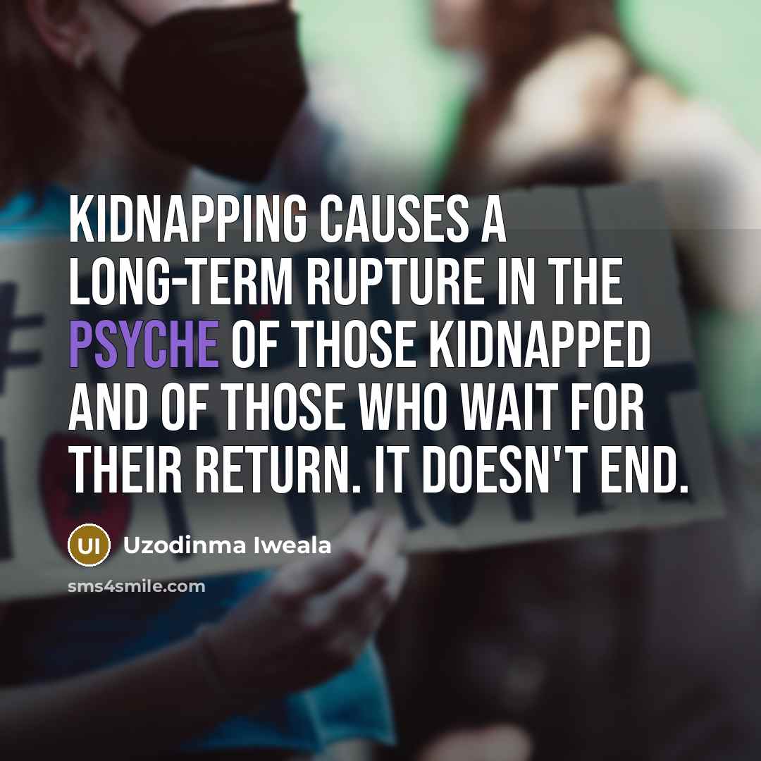 “Kidnapping causes a long-term rupture in the psyche of those kidnapped and of those who wait for their return. It doesn't end.” quote by Uzodinma Iweala