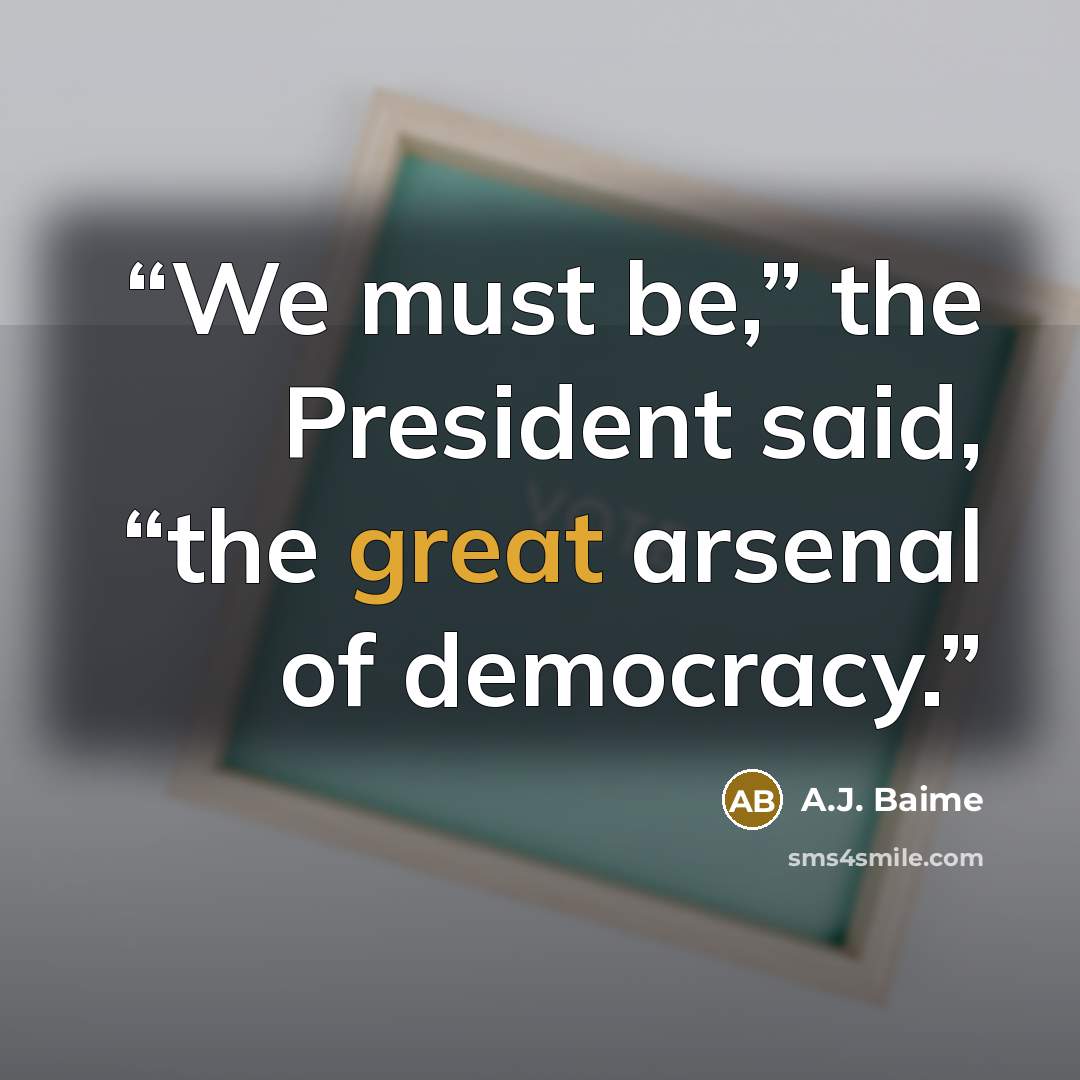 “We must be,” the President said, “the great arsenal of democracy.” quote by A.J. Baime