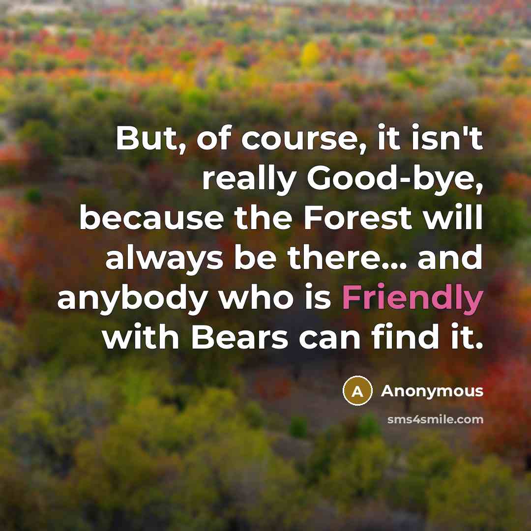 “But, of course, it isn't really Good-bye, because the Forest will always be there... and anybody who is Friendly with Bears can find it.” quote by Anonymous