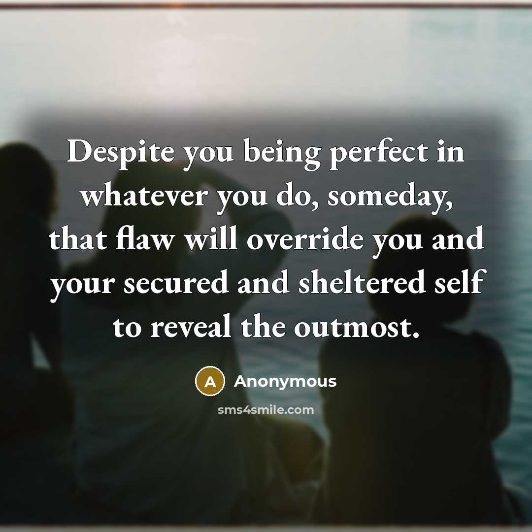 “Despite you being perfect in whatever you do, someday, that flaw will override you and your secured and sheltered self to reveal the outmost.” quote by Anonymous