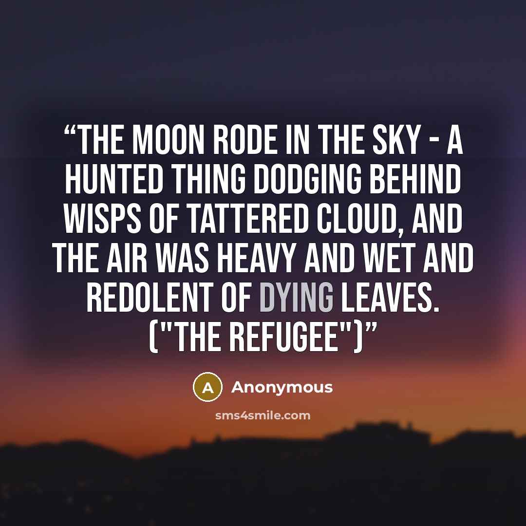 “The moon rode in the sky - a hunted thing dodging behind wisps of tattered cloud, and the air was heavy and wet and redolent of dying leaves. ("The Refugee")” quote by Anonymous