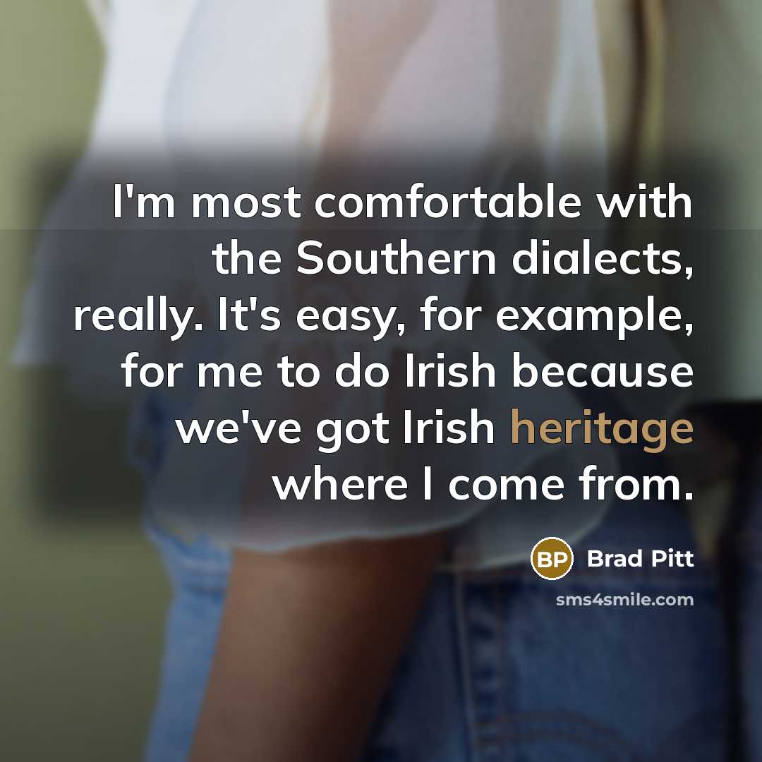 “I'm most comfortable with the Southern dialects, really. It's easy, for example, for me to do Irish because we've got Irish heritage where I come from.” quote by Brad Pitt